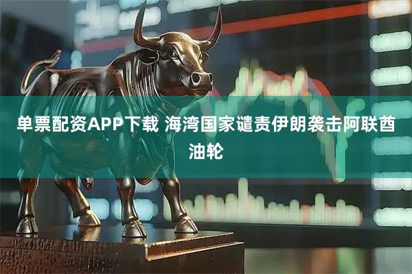 单票配资APP下载 海湾国家谴责伊朗袭击阿联酋油轮