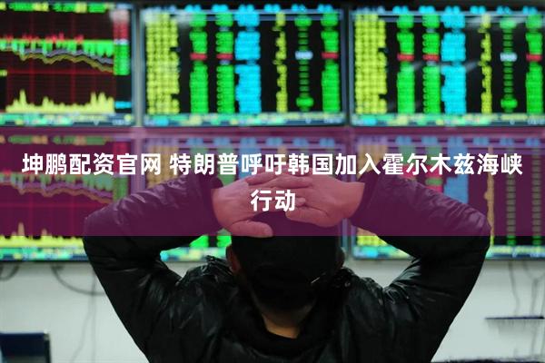 坤鹏配资官网 特朗普呼吁韩国加入霍尔木兹海峡行动