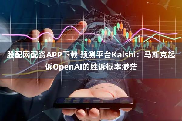 股配网配资APP下载 预测平台Kalshi：马斯克起诉OpenAI的胜诉概率渺茫