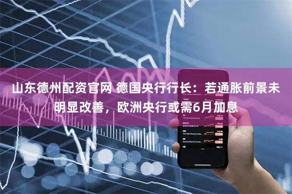山东德州配资官网 德国央行行长：若通胀前景未明显改善，欧洲央行或需6月加息