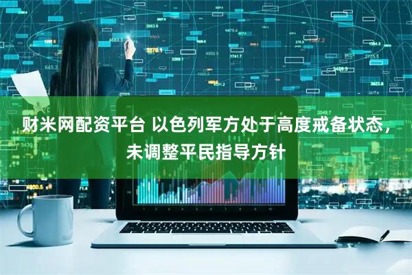 财米网配资平台 以色列军方处于高度戒备状态，未调整平民指导方针