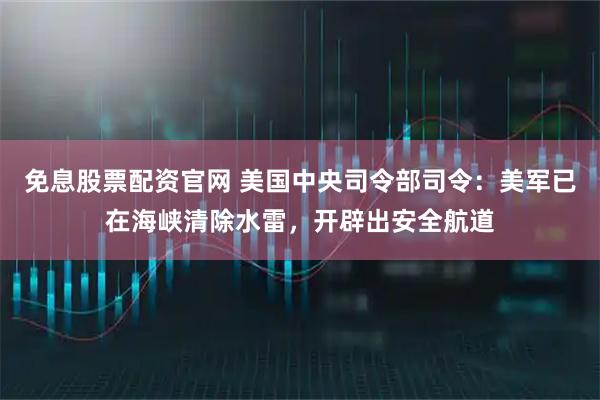 免息股票配资官网 美国中央司令部司令：美军已在海峡清除水雷，开辟出安全航道