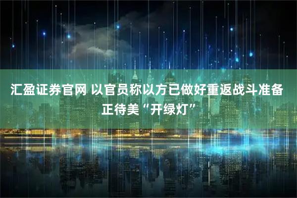 汇盈证券官网 以官员称以方已做好重返战斗准备 正待美“开绿灯”