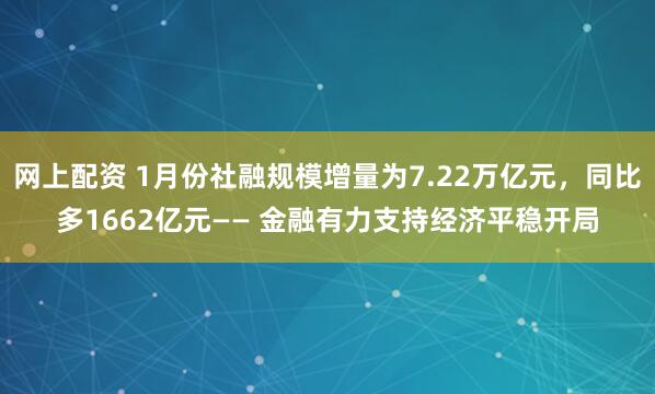 网上配资 1月份社融规模增量为7.22万亿元，同比多1662亿元—— 金融有力支持经济平稳开局