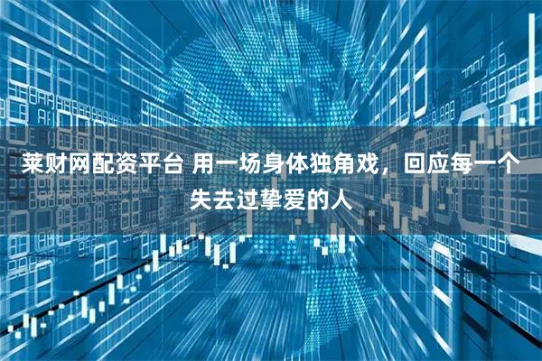 莱财网配资平台 用一场身体独角戏，回应每一个失去过挚爱的人