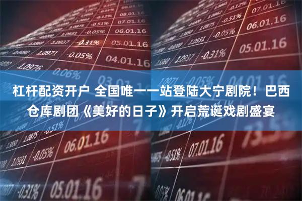 杠杆配资开户 全国唯一一站登陆大宁剧院！巴西仓库剧团《美好的日子》开启荒诞戏剧盛宴