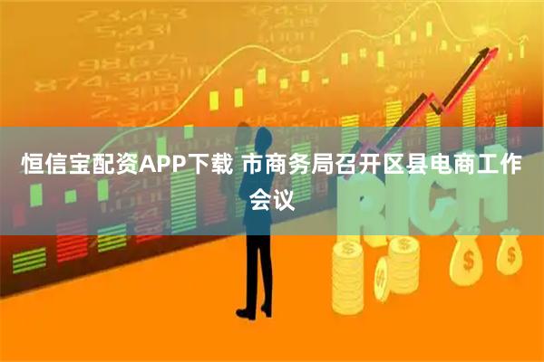 恒信宝配资APP下载 市商务局召开区县电商工作会议