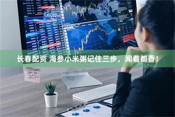长春配资 海参小米粥记住三步，闻着都香！