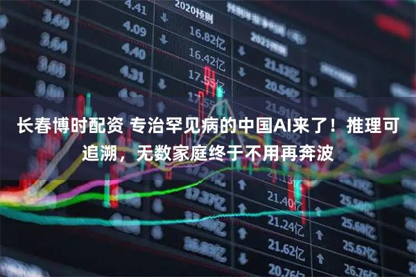 长春博时配资 专治罕见病的中国AI来了！推理可追溯，无数家庭终于不用再奔波